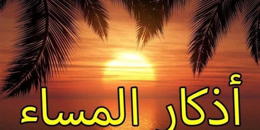 أذكار المساء اليوم الأحد 6 يوليو 2025 - كورة نيوز